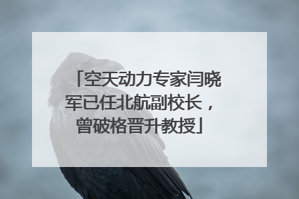 空天动力专家闫晓军已任北航副校长，曾破格晋升教授