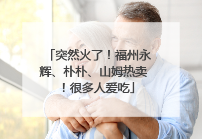 突然火了！福州永辉、朴朴、山姆热卖！很多人爱吃