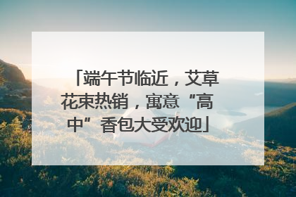 端午节临近，艾草花束热销，寓意“高中”香包大受欢迎