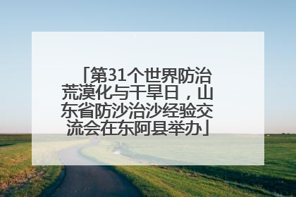 第31个世界防治荒漠化与干旱日，山东省防沙治沙经验交流会在东阿县举办