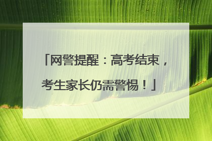 网警提醒：高考结束，考生家长仍需警惕！