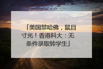 美国禁哈佛，鼠目寸光！香港科大：无条件录取转学生