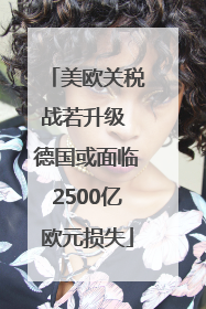美欧关税战若升级 德国或面临2500亿欧元损失