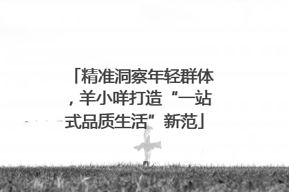 精准洞察年轻群体，羊小咩打造“一站式品质生活”新范