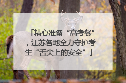 精心准备“高考餐”，江苏各地全力守护考生“舌尖上的安全”