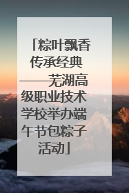 粽叶飘香 传承经典——芜湖高级职业技术学校举办端午节包粽子活动
