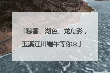 粽香、湖色、龙舟影，玉溪江川端午等你来