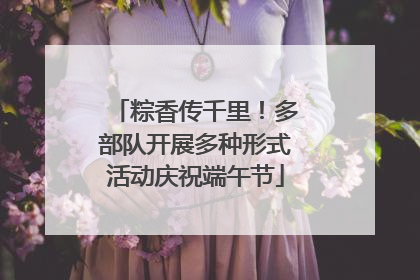 粽香传千里！多部队开展多种形式活动庆祝端午节