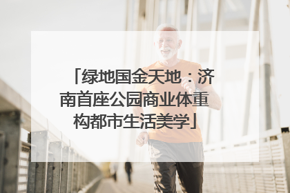 绿地国金天地：济南首座公园商业体重构都市生活美学