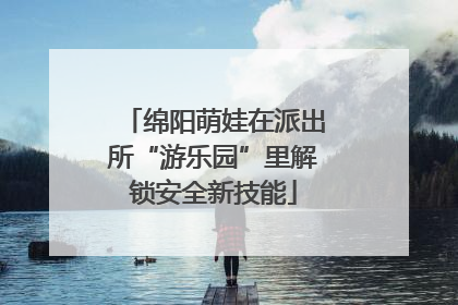 绵阳萌娃在派出所“游乐园”里解锁安全新技能