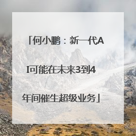何小鹏：新一代AI可能在未来3到4年间催生超级业务