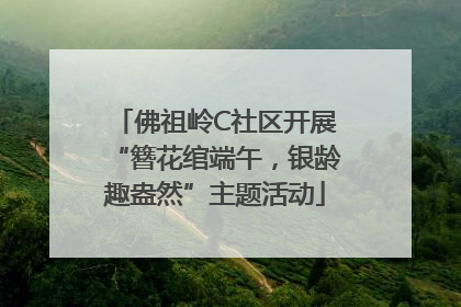 佛祖岭C社区开展“簪花绾端午，银龄趣盎然”主题活动