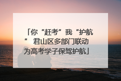 你“赶考”我“护航” 君山区多部门联动为高考学子保驾护航