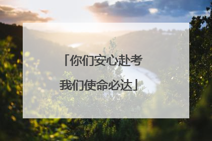 你们安心赴考 我们使命必达