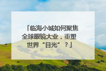 临海小城如何聚焦全球眼镜大业，重塑世界“目光”？