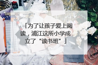 为了让孩子爱上阅读，浦江这所小学成立了“读书班”