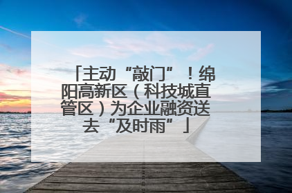 主动“敲门”！绵阳高新区（科技城直管区）为企业融资送去“及时雨”