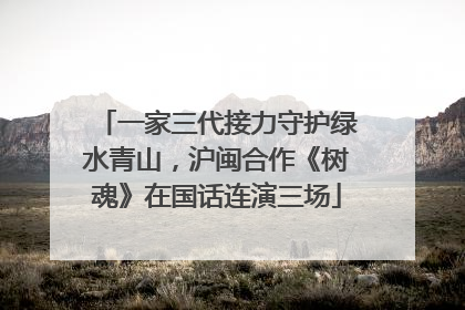 一家三代接力守护绿水青山，沪闽合作《树魂》在国话连演三场