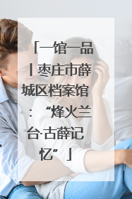 一馆一品丨枣庄市薛城区档案馆：“烽火兰台·古薛记忆”