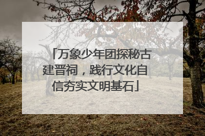 万象少年团探秘古建晋祠，践行文化自信夯实文明基石
