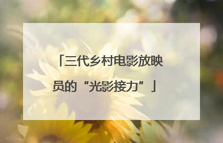 三代乡村电影放映员的“光影接力”