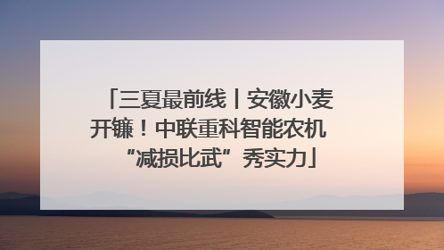 三夏最前线丨安徽小麦开镰！中联重科智能农机“减损比武”秀实力