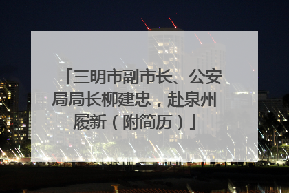 三明市副市长、公安局局长柳建忠，赴泉州履新（附简历）