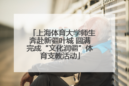 上海体育大学师生奔赴新疆叶城 圆满完成“文化润疆”体育支教活动