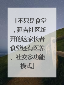不只是食堂，延吉社区新开的这家长者食堂还有医养、社交多功能模式