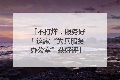 不打烊，服务好！这家“为兵服务办公室”获好评