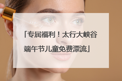 专属福利！太行大峡谷端午节儿童免费漂流
