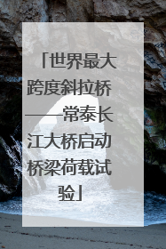 世界最大跨度斜拉桥——常泰长江大桥启动桥梁荷载试验