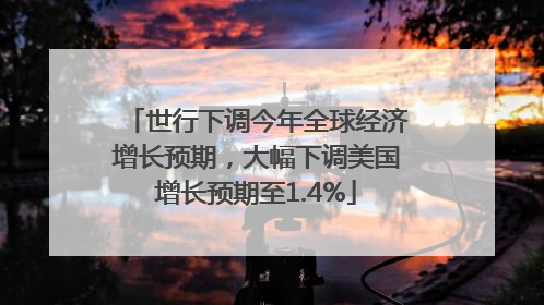 世行下调今年全球经济增长预期，大幅下调美国增长预期至1.4%