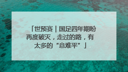 世预赛｜国足四年期盼再度破灭，走过的路，有太多的“意难平”