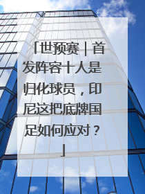 世预赛｜首发阵容十人是归化球员，印尼这把底牌国足如何应对？