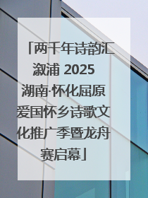 两千年诗韵汇溆浦 2025湖南·怀化屈原爱国怀乡诗歌文化推广季暨龙舟赛启幕