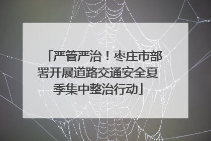 严管严治！枣庄市部署开展道路交通安全夏季集中整治行动