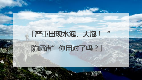 严重出现水泡、大泡！“防晒霜”你用对了吗？