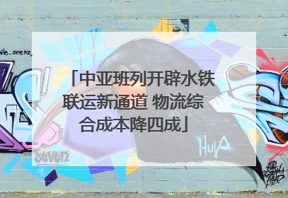 中亚班列开辟水铁联运新通道 物流综合成本降四成