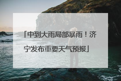 中到大雨局部暴雨！济宁发布重要天气预报