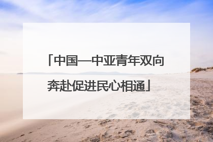 中国—中亚青年双向奔赴促进民心相通