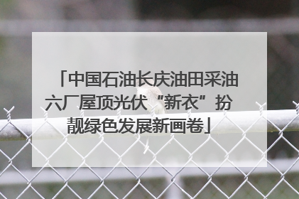 中国石油长庆油田采油六厂屋顶光伏“新衣”扮靓绿色发展新画卷