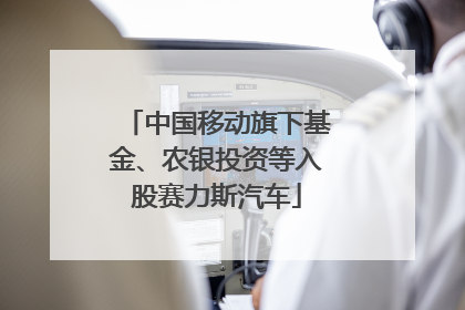 中国移动旗下基金、农银投资等入股赛力斯汽车