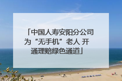 中国人寿安阳分公司为“无手机”老人 开通理赔绿色通道