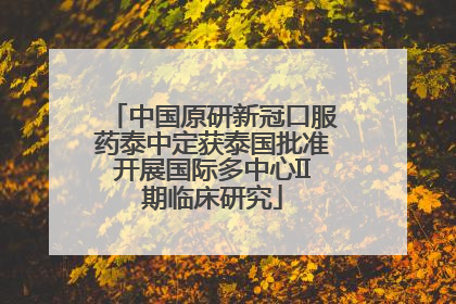 中国原研新冠口服药泰中定获泰国批准开展国际多中心II期临床研究
