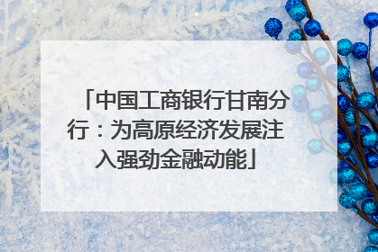 中国工商银行甘南分行：为高原经济发展注入强劲金融动能