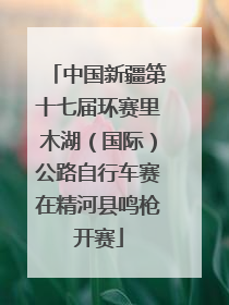 中国新疆第十七届环赛里木湖（国际）公路自行车赛在精河县鸣枪开赛