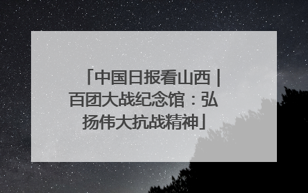 中国日报看山西｜百团大战纪念馆：弘扬伟大抗战精神