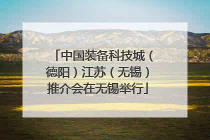 中国装备科技城（德阳）江苏（无锡）推介会在无锡举行