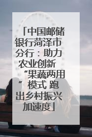 中国邮储银行菏泽市分行：助力农业创新 “果蔬两用”模式 跑出乡村振兴加速度